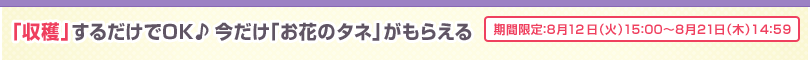 「収穫」するだけでOK♪今だけ「お花のタネ」がもらえる