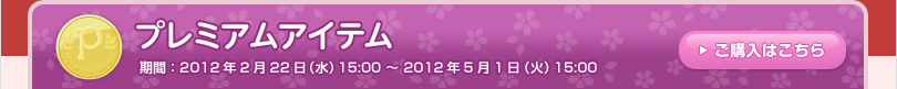 プレミアムアイテム 期間：2012年2月22日（水）15:00 ～ 2012年5月1日（火）15:00