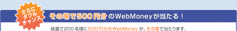 さらにダブルチャンス　その場で500円分のWebMoneyが当たる！